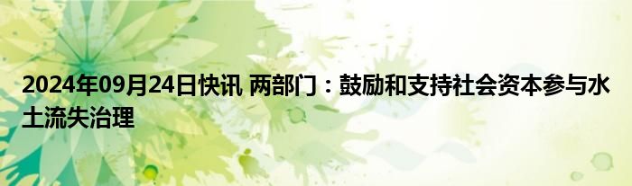 2024年09月24日快讯 两部门：鼓励和支持社会资本参与水土流失治理