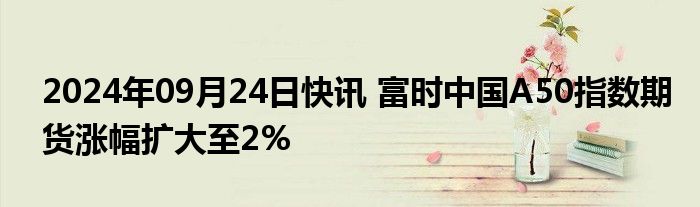 2024年09月24日快讯 富时中国A50指数期货涨幅扩大至2%