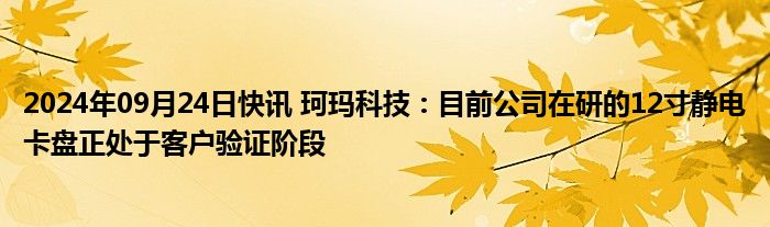 2024年09月24日快讯 珂玛科技：目前公司在研的12寸静电卡盘正处于客户验证阶段