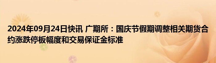 2024年09月24日快讯 广期所：国庆节假期调整相关期货合约涨跌停板幅度和交易保证金标准