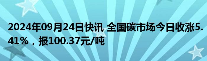 2024年09月24日快讯 全国碳市场今日收涨5.41%，报100.37元/吨