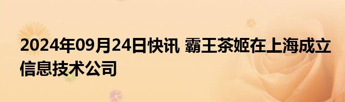 2024年09月24日快讯 霸王茶姬在上海成立信息技术公司