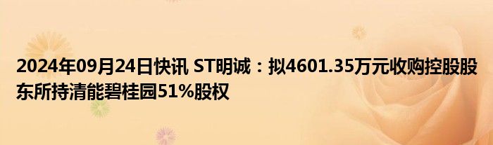 2024年09月24日快讯 ST明诚：拟4601.35万元收购控股股东所持清能碧桂园51%股权