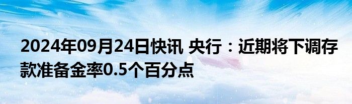 2024年09月24日快讯 央行：近期将下调存款准备金率0.5个百分点