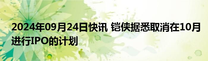 2024年09月24日快讯 铠侠据悉取消在10月进行IPO的计划