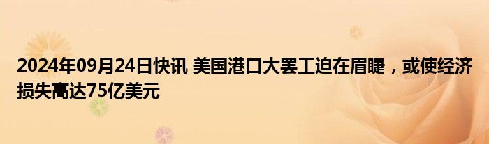 2024年09月24日快讯 美国港口大罢工迫在眉睫，或使经济损失高达75亿美元