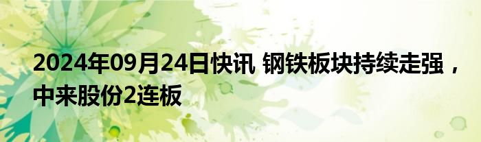 2024年09月24日快讯 钢铁板块持续走强，中来股份2连板