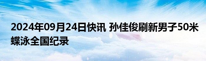 2024年09月24日快讯 孙佳俊刷新男子50米蝶泳全国纪录