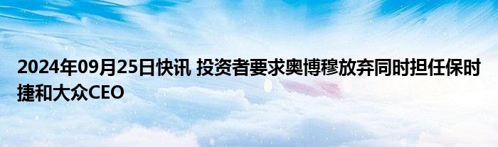 2024年09月25日快讯 投资者要求奥博穆放弃同时担任保时捷和大众CEO