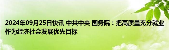 2024年09月25日快讯 中共中央 国务院：把高质量充分就业作为经济社会发展优先目标