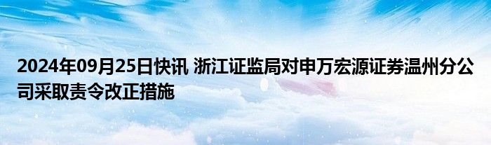 2024年09月25日快讯 浙江证监局对申万宏源证券温州分公司采取责令改正措施