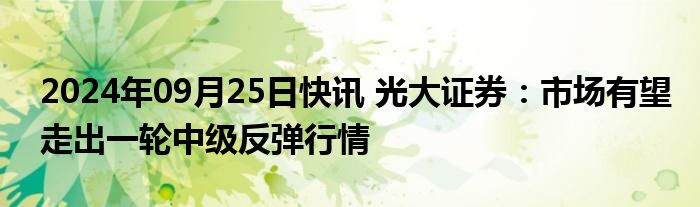 2024年09月25日快讯 光大证券：市场有望走出一轮中级反弹行情