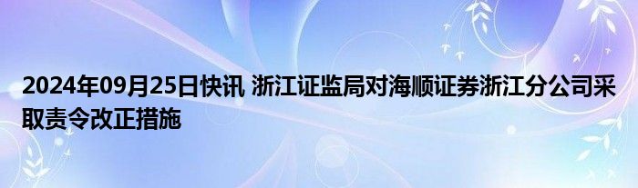 2024年09月25日快讯 浙江证监局对海顺证券浙江分公司采取责令改正措施