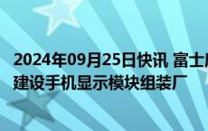 2024年09月25日快讯 富士康据悉计划在印度投资10亿美元建设手机显示模块组装厂