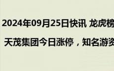 2024年09月25日快讯 龙虎榜 | 天茂集团今日涨停，知名游资宁波桑田路卖出2395.43万元