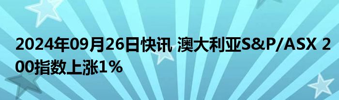 2024年09月26日快讯 澳大利亚S&P/ASX 200指数上涨1%