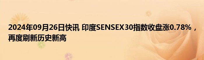 2024年09月26日快讯 印度SENSEX30指数收盘涨0.78%，再度刷新历史新高