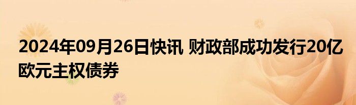 2024年09月26日快讯 财政部成功发行20亿欧元主权债券