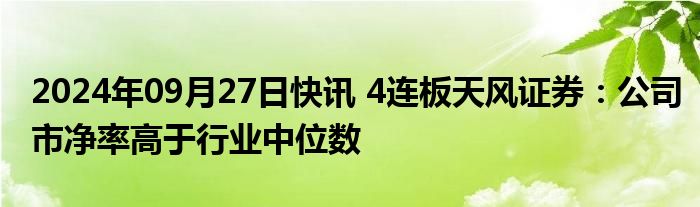 2024年09月27日快讯 4连板天风证券：公司市净率高于行业中位数