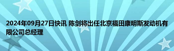 2024年09月27日快讯 陈剑将出任北京福田康明斯发动机有限公司总经理