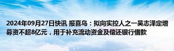 2024年09月27日快讯 报喜鸟：拟向实控人之一吴志泽定增募资不超8亿元，用于补充流动资金及偿还银行借款