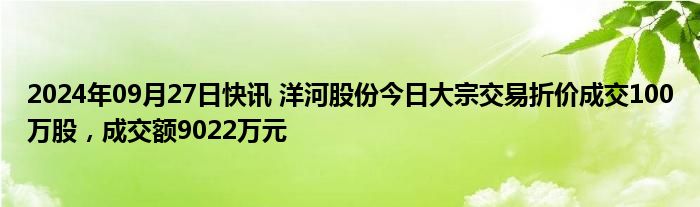 2024年09月27日快讯 洋河股份今日大宗交易折价成交100万股，成交额9022万元