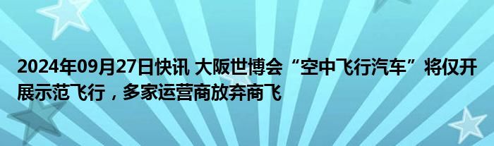 2024年09月27日快讯 大阪世博会“空中飞行汽车”将仅开展示范飞行，多家运营商放弃商飞