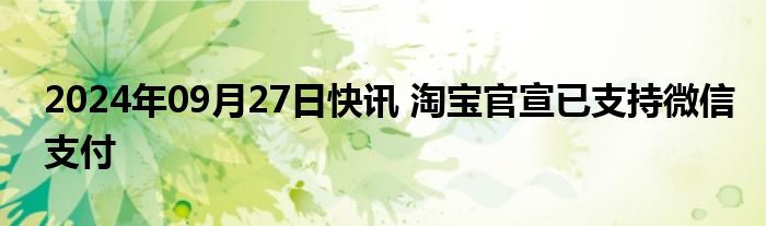 2024年09月27日快讯 淘宝官宣已支持微信支付