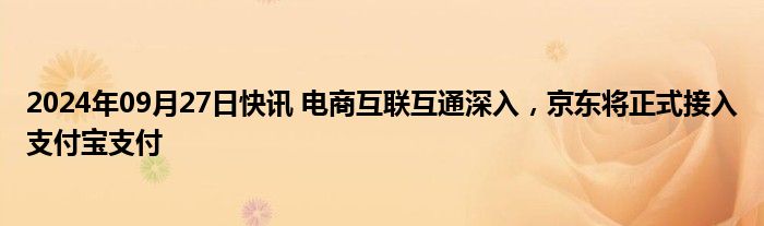 2024年09月27日快讯 电商互联互通深入，京东将正式接入支付宝支付