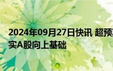 2024年09月27日快讯 超预期政策“组合拳”改善预期，夯实A股向上基础