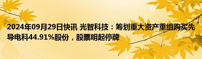 2024年09月29日快讯 光智科技：筹划重大资产重组购买先导电科44.91%股份，股票明起停牌