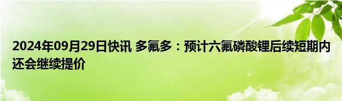 2024年09月29日快讯 多氟多：预计六氟磷酸锂后续短期内还会继续提价