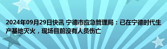 2024年09月29日快讯 宁德市应急管理局：已在宁德时代生产基地灭火，现场目前没有人员伤亡