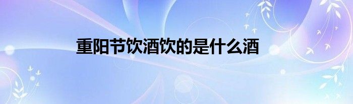 重阳节饮酒饮的是什么酒