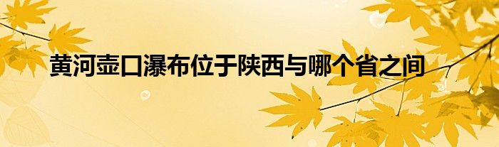 黄河壶口瀑布位于陕西与哪个省之间