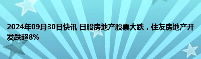 2024年09月30日快讯 日股房地产股票大跌，住友房地产开发跌超8%