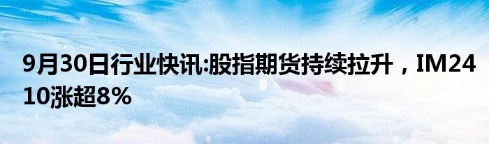 9月30日行业快讯:股指期货持续拉升，IM2410涨超8%