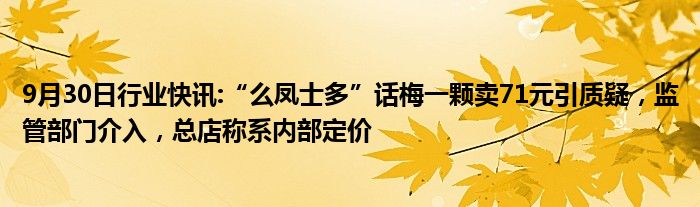 9月30日行业快讯:“么凤士多”话梅一颗卖71元引质疑，监管部门介入，总店称系内部定价