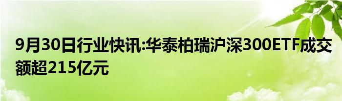 9月30日行业快讯:华泰柏瑞沪深300ETF成交额超215亿元