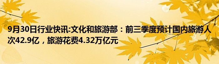 9月30日行业快讯:文化和旅游部：前三季度预计国内旅游人次42.9亿，旅游花费4.32万亿元