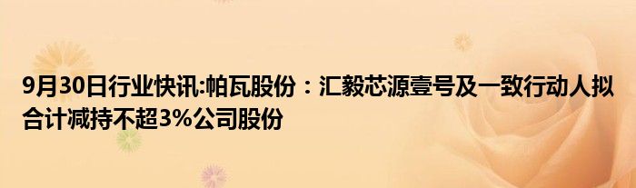 9月30日行业快讯:帕瓦股份：汇毅芯源壹号及一致行动人拟合计减持不超3%公司股份