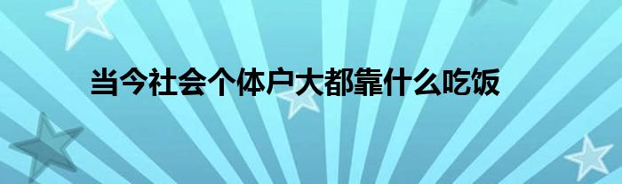 当今社会个体户大都靠什么吃饭