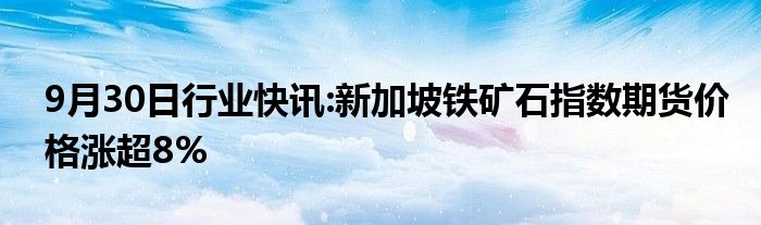 9月30日行业快讯:新加坡铁矿石指数期货价格涨超8%