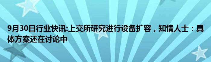 9月30日行业快讯:上交所研究进行设备扩容，知情人士：具体方案还在讨论中