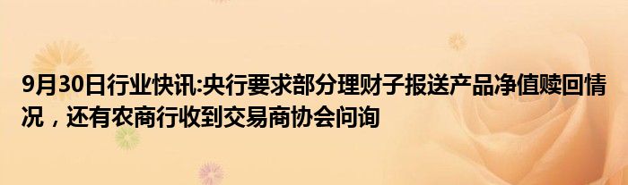 9月30日行业快讯:央行要求部分理财子报送产品净值赎回情况，还有农商行收到交易商协会问询