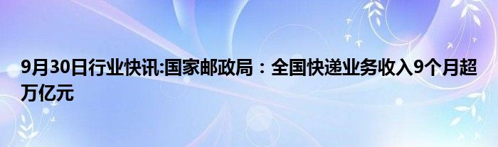 9月30日行业快讯:国家邮政局：全国快递业务收入9个月超万亿元