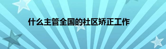 什么主管全国的社区矫正工作