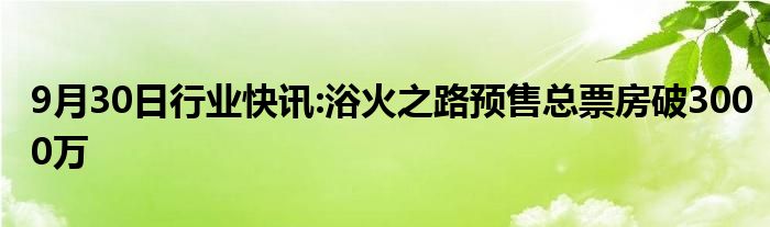 9月30日行业快讯:浴火之路预售总票房破3000万