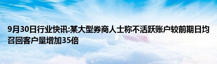 9月30日行业快讯:某大型券商人士称不活跃账户较前期日均召回客户量增加35倍