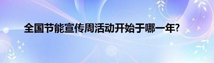 全国节能宣传周活动开始于哪一年?